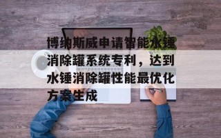 博纳斯威申请智能水锤消除罐系统专利，达到水锤消除罐性能最优化方案生成