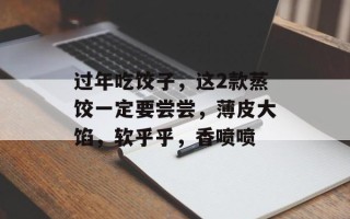 过年吃饺子，这2款蒸饺一定要尝尝，薄皮大馅，软乎乎，香喷喷