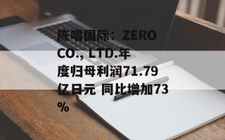 陈唱国际：ZERO CO., LTD.年度归母利润71.79亿日元 同比增加73%