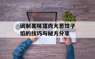 调制美味猪肉大葱饺子馅的技巧与秘方分享