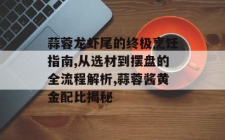 蒜蓉龙虾尾的终极烹饪指南,从选材到摆盘的全流程解析,蒜蓉酱黄金配比揭秘