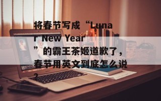 将春节写成“Lunar New Year”的霸王茶姬道歉了，春节用英文到底怎么说？