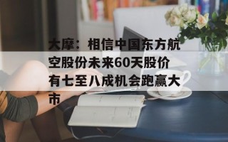 大摩：相信中国东方航空股份未来60天股价有七至八成机会跑赢大市