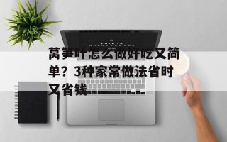 莴笋叶怎么做好吃又简单？3种家常做法省时又省钱