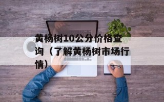 黄杨树10公分价格查询（了解黄杨树市场行情）