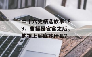 二十六史精选故事189、曹操是宦官之后，他祖上到底姓什么？