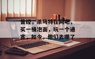 曾经，杀马特在网吧，买一桶泡面，玩一个通宵，如今，他们去哪了