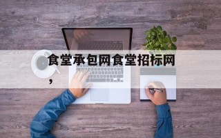 食堂承包网食堂招标网，