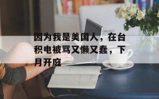 因为我是美国人，在台积电被骂又懒又蠢，下月开庭
