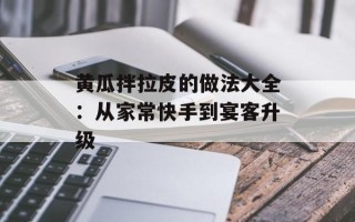 黄瓜拌拉皮的做法大全：从家常快手到宴客升级