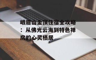 峨眉山金顶住宿全攻略：从佛光云海到特色禅房的心灵栖居