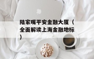 陆家嘴平安金融大厦（全面解读上海金融地标）