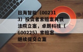 日海智能（002313）投资者索赔案再获法院立案，卓朗科技（600225）索赔案继续提交立案