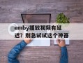 emby播放视频有延迟？别急试试这个神器