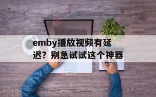 emby播放视频有延迟？别急试试这个神器