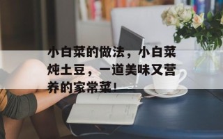 小白菜的做法，小白菜炖土豆，一道美味又营养的家常菜！