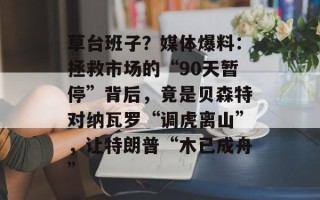 草台班子？媒体爆料：拯救市场的“90天暂停”背后，竟是贝森特对纳瓦罗“调虎离山”，让特朗普“木已成舟”
