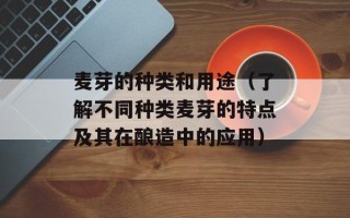 麦芽的种类和用途（了解不同种类麦芽的特点及其在酿造中的应用）