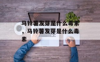 马铃薯发芽是什么毒素，马铃薯发芽是什么毒素