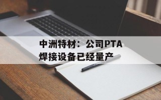 中洲特材：公司PTA焊接设备已经量产