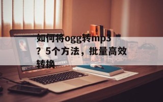 如何将ogg转mp3？5个方法，批量高效转换