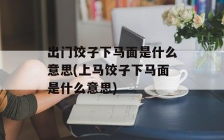 出门饺子下马面是什么意思(上马饺子下马面是什么意思)