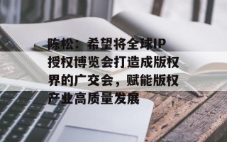 陈松：希望将全球IP授权博览会打造成版权界的广交会，赋能版权产业高质量发展