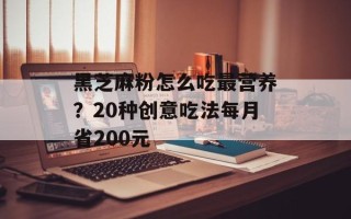 黑芝麻粉怎么吃最营养？20种创意吃法每月省200元