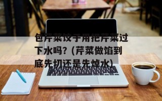 包芹菜饺子用把芹菜过下水吗？(芹菜做馅到底先切还是先焯水)