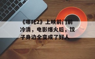 《哪吒2》上映前门前冷清，电影爆火后，饺子身边全变成了好人