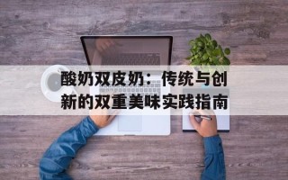酸奶双皮奶：传统与创新的双重美味实践指南