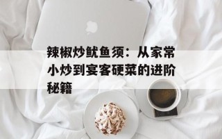 辣椒炒鱿鱼须：从家常小炒到宴客硬菜的进阶秘籍