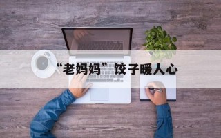 “老妈妈”饺子暖人心