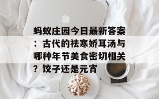 蚂蚁庄园今日最新答案：古代的祛寒娇耳汤与哪种年节美食密切相关？饺子还是元宵