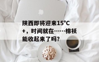 陕西即将迎来15°C+，时间就在……棉袄能收起来了吗？