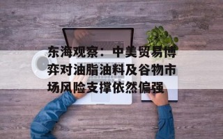 东海观察：中美贸易博弈对油脂油料及谷物市场风险支撑依然偏强