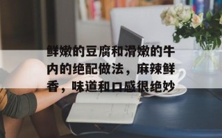鲜嫩的豆腐和滑嫩的牛内的绝配做法，麻辣鲜香，味道和口感很绝妙