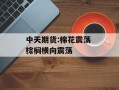 中天期货:棉花震荡 棕榈横向震荡