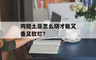 鸡翅土豆怎么烧才能又香又软烂？