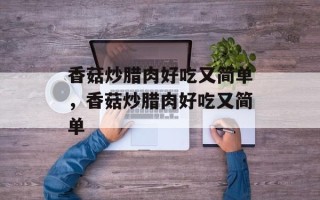 香菇炒腊肉好吃又简单，香菇炒腊肉好吃又简单