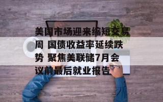 美国市场迎来缩短交易周 国债收益率延续跌势 聚焦美联储7月会议前最后就业报告