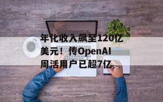 年化收入飙至120亿美元！传OpenAI周活用户已超7亿