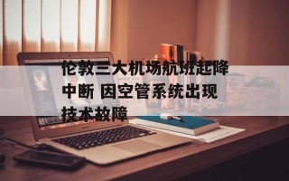 伦敦三大机场航班起降中断 因空管系统出现技术故障