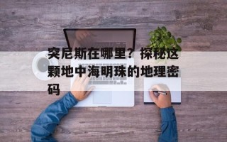 突尼斯在哪里？探秘这颗地中海明珠的地理密码