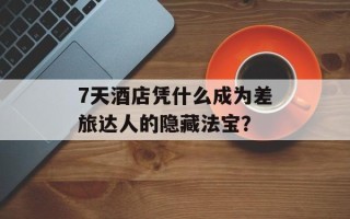7天酒店凭什么成为差旅达人的隐藏法宝？