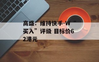 高盛：维持快手-W“买入”评级 目标价62港元