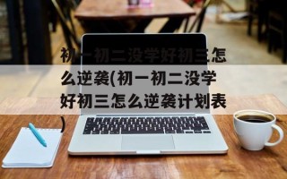 初一初二没学好初三怎么逆袭(初一初二没学好初三怎么逆袭计划表)