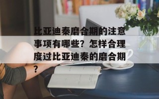 比亚迪秦磨合期的注意事项有哪些？怎样合理度过比亚迪秦的磨合期？