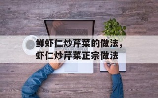 鲜虾仁炒芹菜的做法，虾仁炒芹菜正宗做法