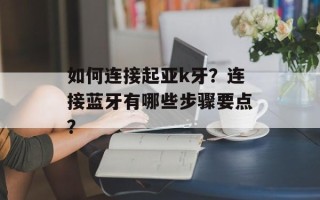 如何连接起亚k牙？连接蓝牙有哪些步骤要点？